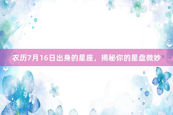 农历7月16日出身的星座，揭秘你的星盘微妙